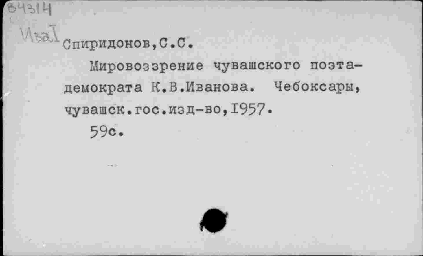 ﻿''А--?	л л
Спиридонов,С.С.
Мировоззрение чувашского поэта демократа К.В.Иванова. Чебоксары чувашек.гос.изд-во,1957«
59с.